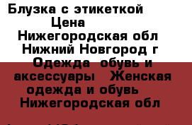 Блузка с этикеткой zara › Цена ­ 1 500 - Нижегородская обл., Нижний Новгород г. Одежда, обувь и аксессуары » Женская одежда и обувь   . Нижегородская обл.